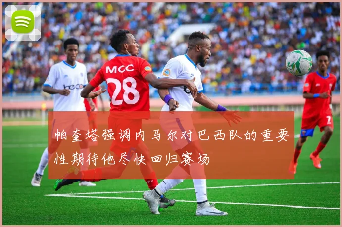 帕奎塔强调内马尔对巴西队的重要性期待他尽快回归赛场