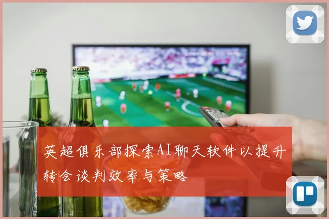 英超俱乐部探索AI聊天软件以提升转会谈判效率与策略