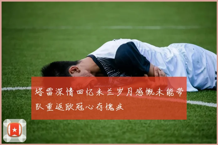 塔雷深情回忆米兰岁月感慨未能带队重返欧冠心存愧疚