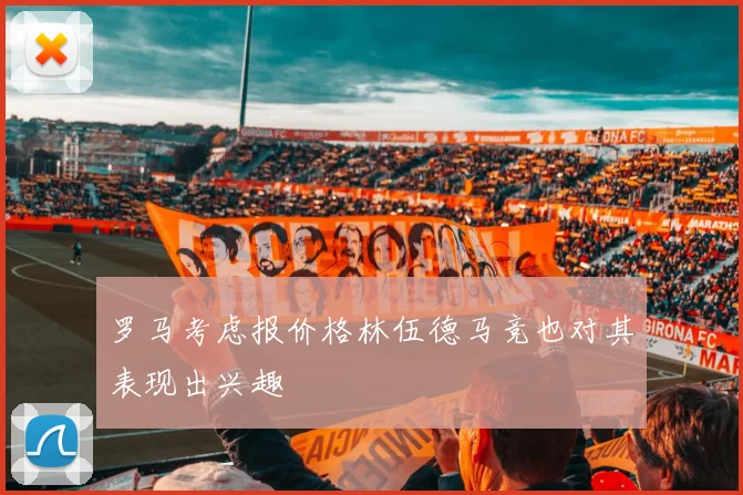 罗马考虑报价格林伍德马竞也对其表现出兴趣