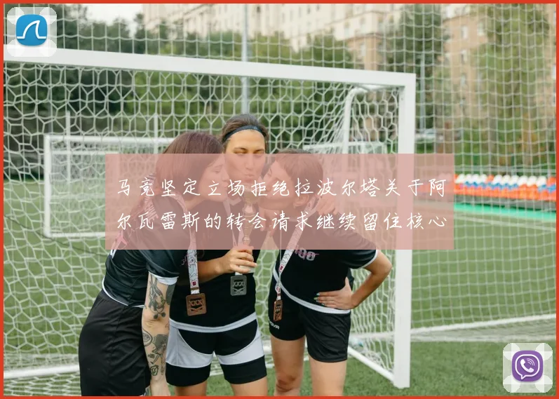 马竞坚定立场拒绝拉波尔塔关于阿尔瓦雷斯的转会请求继续留住核心球员