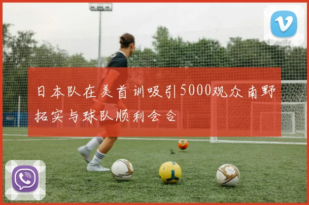 日本队在美首训吸引5000观众南野拓实与球队顺利会合
