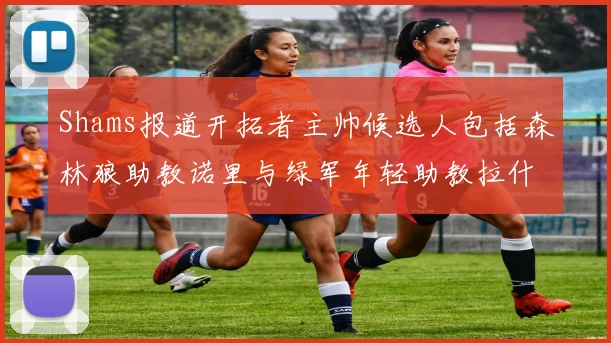 Shams报道开拓者主帅候选人包括森林狼助教诺里与绿军年轻助教拉什布鲁克