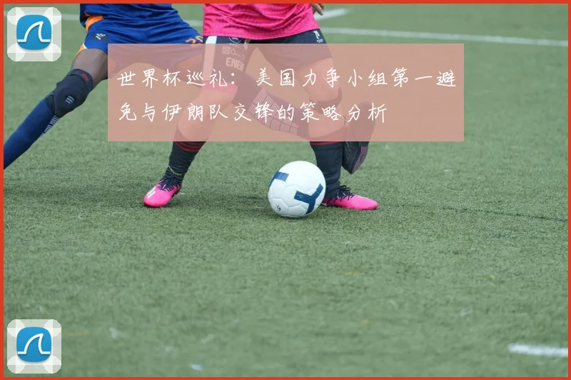 世界杯巡礼：美国力争小组第一避免与伊朗队交锋的策略分析