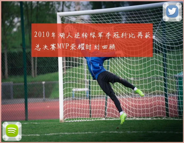 2010年湖人逆转绿军夺冠科比再获总决赛MVP荣耀时刻回顾