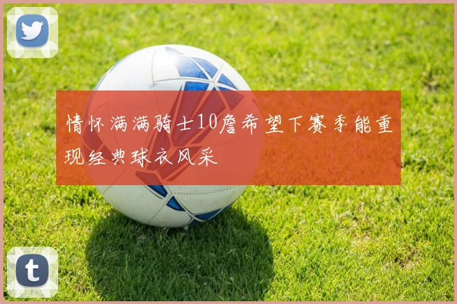 情怀满满骑士10詹希望下赛季能重现经典球衣风采
