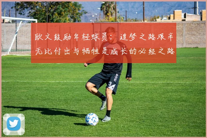 欧文鼓励年轻球员：追梦之路艰辛无比付出与牺牲是成长的必经之路