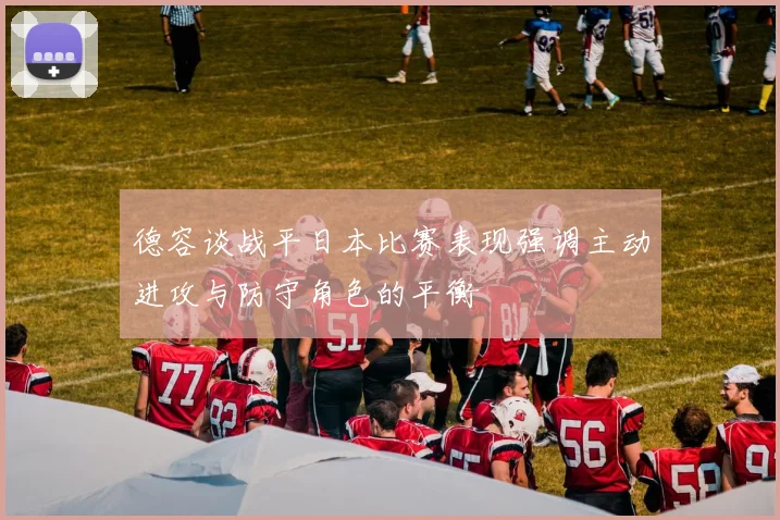德容谈战平日本比赛表现强调主动进攻与防守角色的平衡