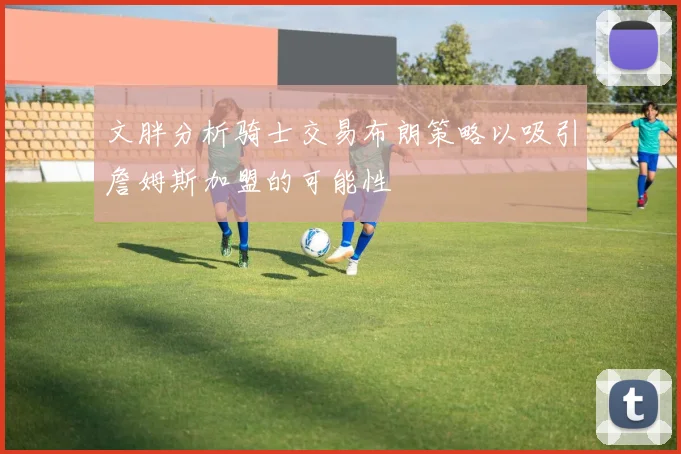 文胖分析骑士交易布朗策略以吸引詹姆斯加盟的可能性
