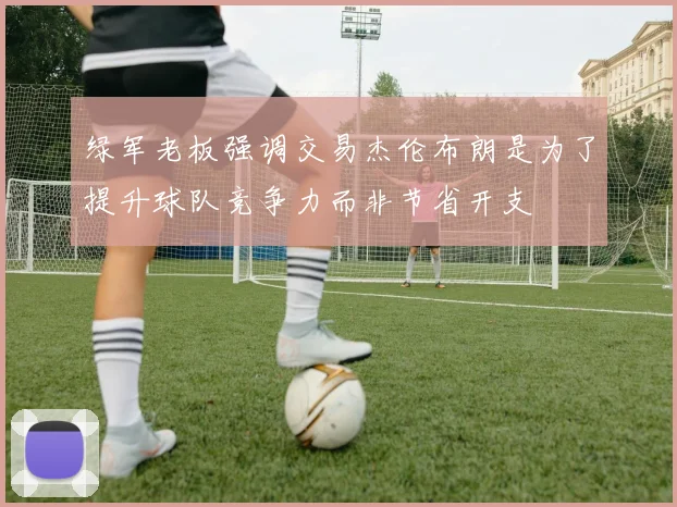 绿军老板强调交易杰伦布朗是为了提升球队竞争力而非节省开支