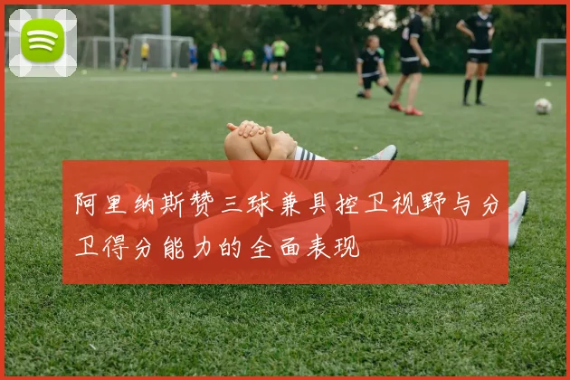 阿里纳斯赞三球兼具控卫视野与分卫得分能力的全面表现