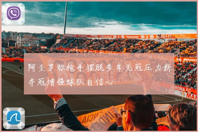 阿圭罗称枪手摆脱多年无冠压力新夺冠增强球队自信心