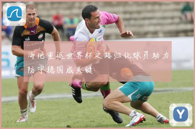 海地重返世界杯之路归化球员助力防守稳固成关键