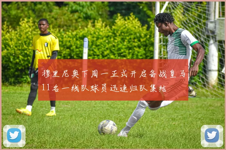 穆里尼奥下周一正式开启备战皇马11名一线队球员迅速归队集结